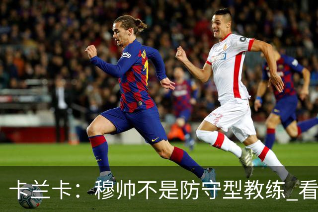 卡兰卡：穆帅不是防守型教练 看看他当年多恐怖吧