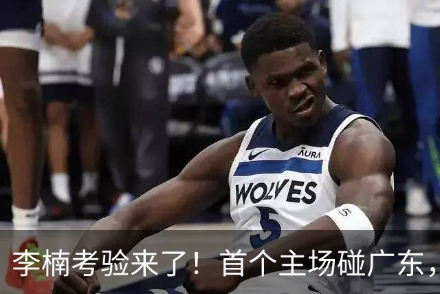 李楠考验来了！首个主场碰广东，3外援+周琦赵睿组强阵冲冠军，附首钢完整赛程